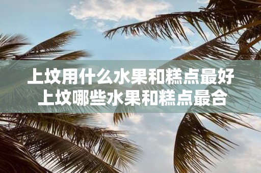 上坟用什么水果和糕点最好 上坟哪些水果和糕点最合适