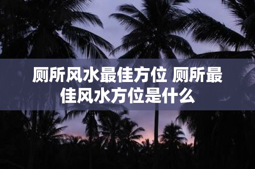 厕所风水最佳方位 厕所最佳风水方位是什么