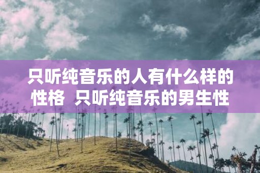 只听纯音乐的人有什么样的性格 只听纯音乐的男生性格