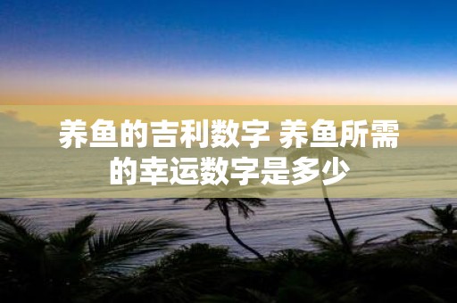 养鱼的吉利数字 养鱼所需的幸运数字是多少