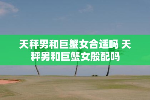 天秤男和巨蟹女合适吗 天秤男和巨蟹女般配吗