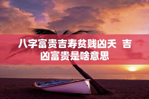 八字富贵吉寿贫贱凶夭 吉凶富贵是啥意思