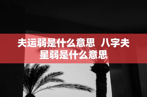 夫运弱是什么意思 八字夫星弱是什么意思