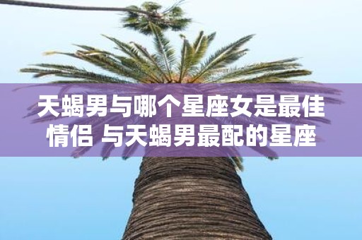 天蝎男与哪个星座女是最佳情侣 与天蝎男最配的星座女