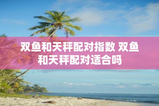 双鱼和天秤配对指数 双鱼和天秤配对适合吗