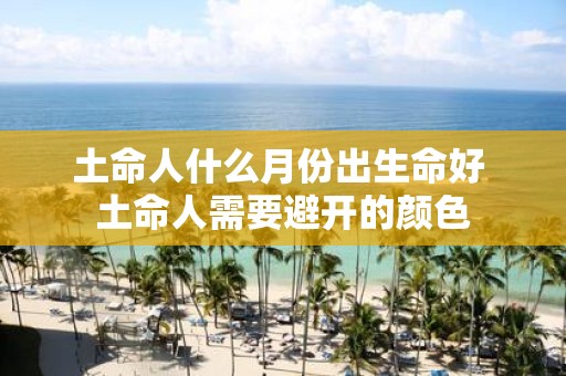 土命人什么月份出生命好 土命人需要避开的颜色
