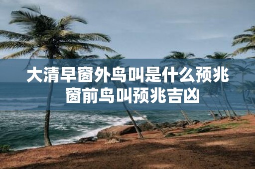 大清早窗外鸟叫是什么预兆 窗前鸟叫预兆吉凶