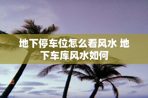 地下停车位怎么看风水 地下车库风水如何