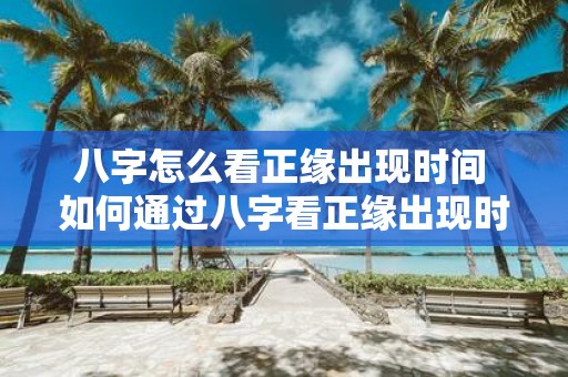 八字怎么看正缘出现时间 如何通过八字看正缘出现时间