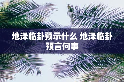 地泽临卦预示什么 地泽临卦预言何事