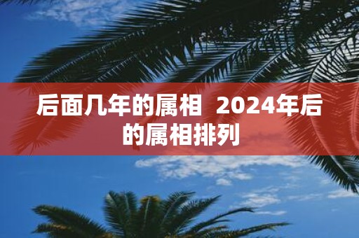 后面几年的属相 2025年后的属相排列