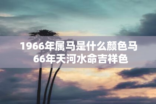1966年属马是什么颜色马 66年天河水命吉祥色