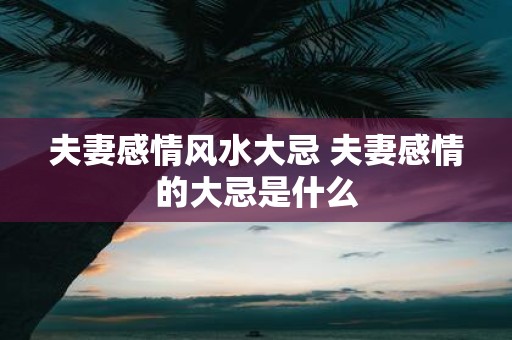 夫妻感情风水大忌 夫妻感情的大忌是什么