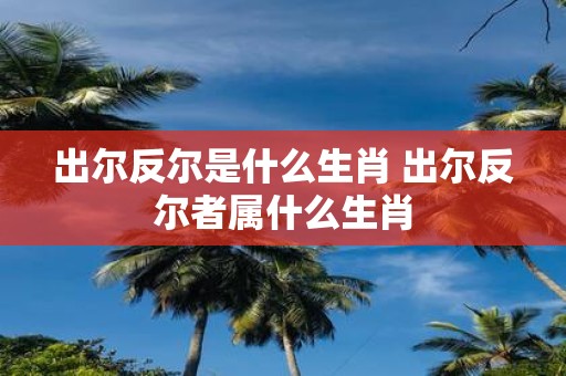 出尔反尔是什么生肖 出尔反尔者属什么生肖