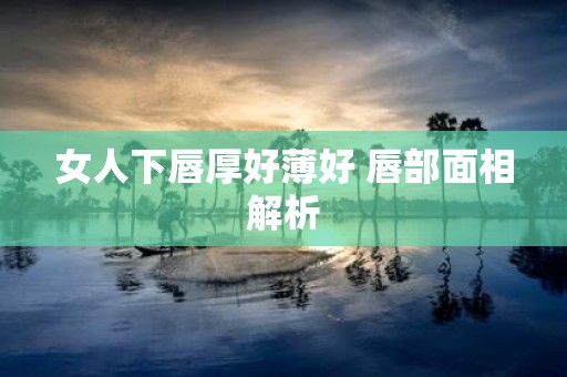 女人下唇厚好薄好 唇部面相解析