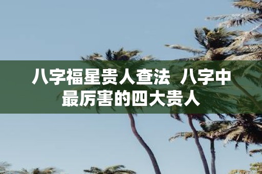 八字福星贵人查法 八字中最厉害的四大贵人