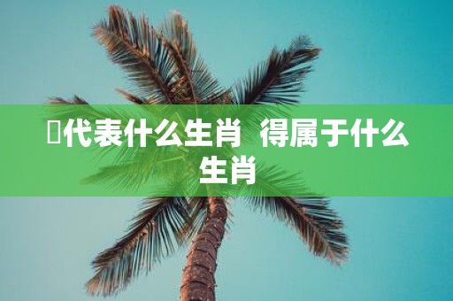 嘚代表什么生肖 得属于什么生肖