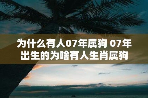 为什么有人07年属狗 07年出生的为啥有人生肖属狗