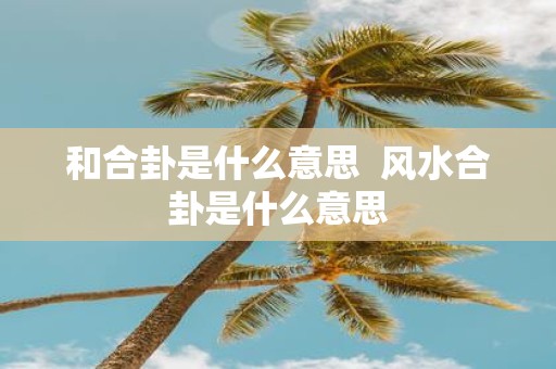 和合卦是什么意思 风水合卦是什么意思