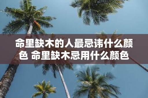命里缺木的人最忌讳什么颜色 命里缺木忌用什么颜色