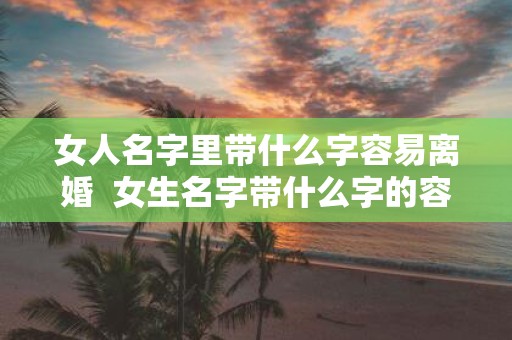 女人名字里带什么字容易离婚 女生名字带什么字的容易出轨