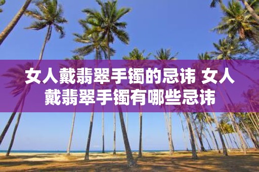 女人戴翡翠手镯的忌讳 女人戴翡翠手镯有哪些忌讳