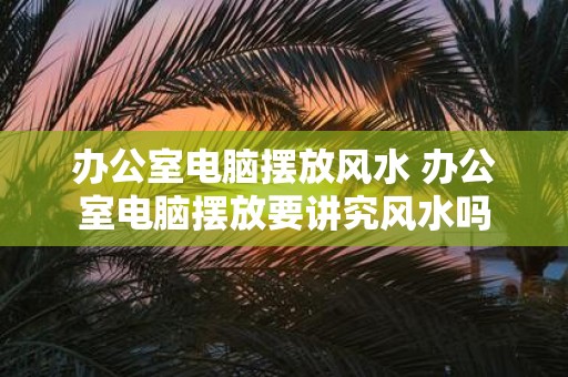 办公室电脑摆放风水 办公室电脑摆放要讲究风水吗