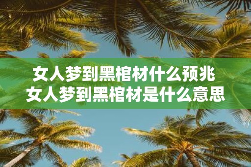 女人梦到黑棺材什么预兆 女人梦到黑棺材是什么意思