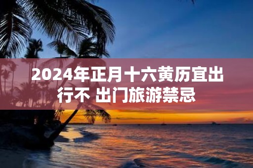 2025年正月十六黄历宜出行不 出门旅游禁忌