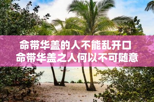 命带华盖的人不能乱开口 命带华盖之人何以不可随意言