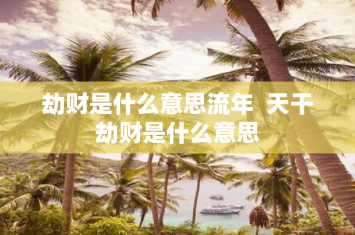 劫财是什么意思流年 天干劫财是什么意思