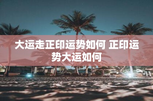 大运走正印运势如何 正印运势大运如何