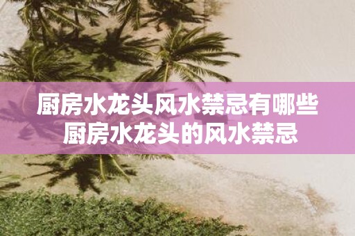 厨房水龙头风水禁忌有哪些 厨房水龙头的风水禁忌