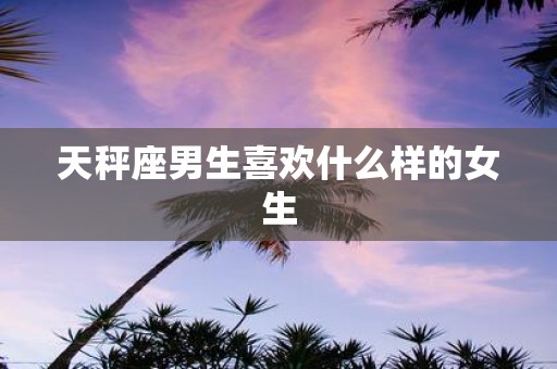 天秤座男生喜欢什么样的女生
