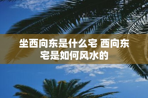 坐西向东是什么宅 西向东宅是如何风水的