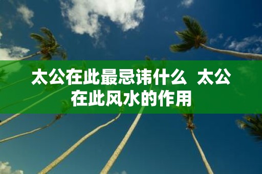 太公在此最忌讳什么 太公在此风水的作用