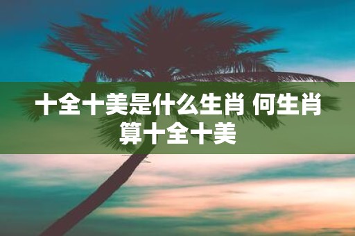 十全十美是什么生肖 何生肖算十全十美