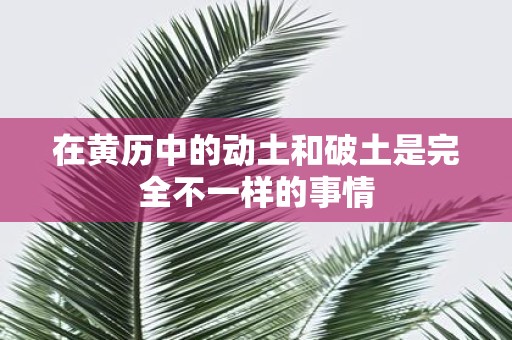 在黄历中的动土和破土是完全不一样的事情
