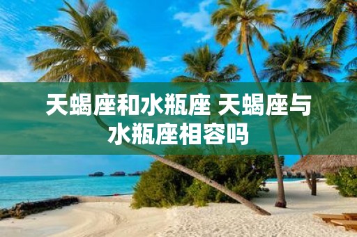 天蝎座和水瓶座 天蝎座与水瓶座相容吗