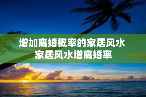 增加离婚概率的家居风水 家居风水增离婚率