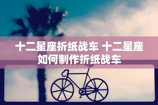 十二星座折纸战车 十二星座如何制作折纸战车