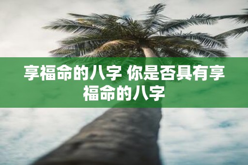 享福命的八字 你是否具有享福命的八字
