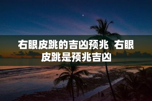 右眼皮跳的吉凶预兆 右眼皮跳是预兆吉凶