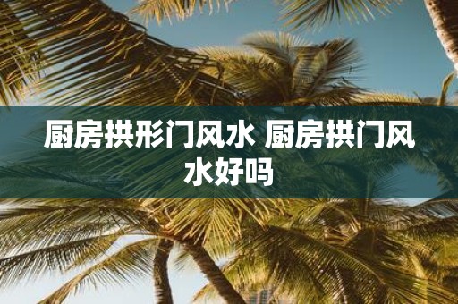 厨房拱形门风水 厨房拱门风水好吗