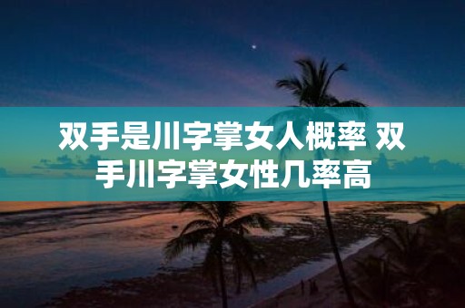 双手是川字掌女人概率 双手川字掌女性几率高