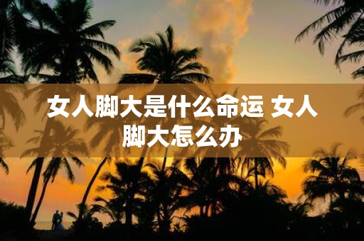 女人脚大是什么命运 女人脚大怎么办