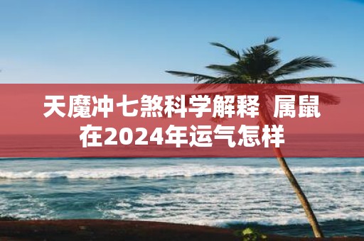天魔冲七煞科学解释 属鼠在2025年运气怎样