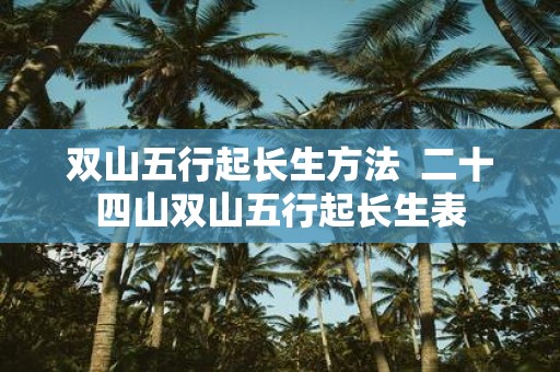 双山五行起长生方法 二十四山双山五行起长生表