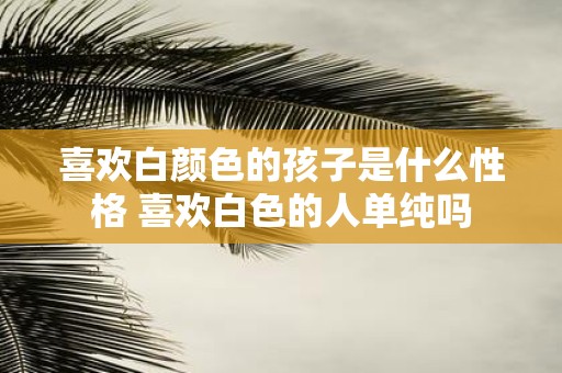 喜欢白颜色的孩子是什么性格 喜欢白色的人单纯吗