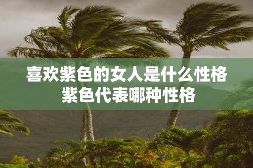 喜欢紫色的女人是什么性格 紫色代表哪种性格